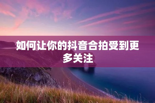 如何让你的抖音合拍受到更多关注 如何让你的抖音合拍受到更多关注