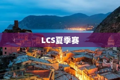 LCS夏季赛:焕发电竞热情的盛宴 LCS夏季赛:焕发电竞热情的盛宴