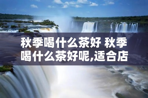 秋季喝什么茶好 秋季喝什么茶好呢,适合店铺喝的茶叶 秋季喝什么茶好 秋季喝什么茶好呢,适合店铺喝的茶叶