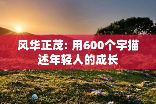 风华正茂: 用600个字描述年轻人的成长 风华正茂: 用600个字描述年轻人的成长