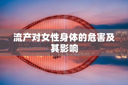 流产对女性身体的危害及其影响 流产对女性身体的危害及其影响