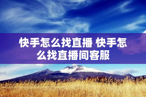 快手怎么找直播 快手怎么找直播间客服