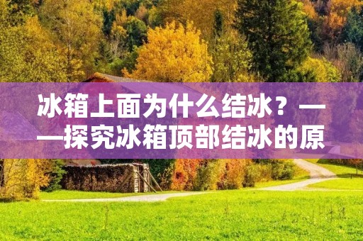 冰箱上面为什么结冰?——探究冰箱顶部结冰的原因 冰箱上面为什么结冰?——探究冰箱顶部结冰的原因
