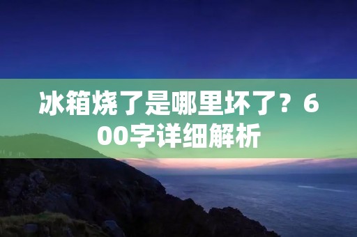冰箱烧了是哪里坏了？600字详细解析