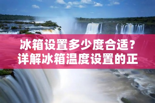 冰箱设置多少度合适?详解冰箱温度设置的正确方法 冰箱设置多少度合适?详解冰箱温度设置的正确方法