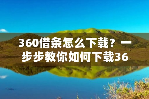 360借条怎么下载?一步步教你如何下载360借条 360借条怎么下载?一步步教你如何下载360借条