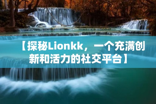 【探秘Lionkk，一个充满创新和活力的社交平台】