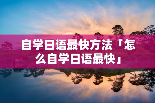 自学日语最快方法「怎么自学日语最快」
