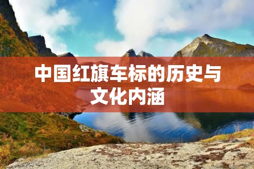 中国红旗车标的历史与文化内涵 中国红旗车标的历史与文化内涵