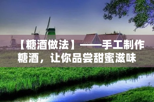 【糖酒做法】——手工制作糖酒,让你品尝甜蜜滋味 【糖酒做法】——手工制作糖酒,让你品尝甜蜜滋味