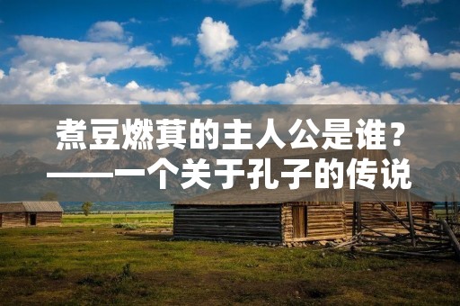 煮豆燃萁的主人公是谁？——一个关于孔子的传说