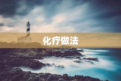 化疗做法:如何更科学地进行化疗 化疗做法:如何更科学地进行化疗