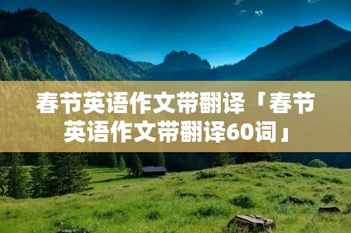 春节英语作文带翻译「春节英语作文带翻译60词」