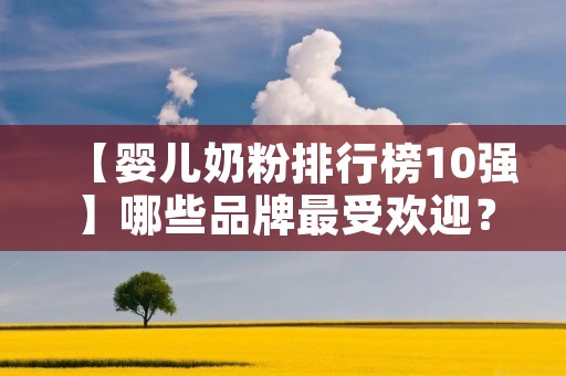 【婴儿奶粉排行榜10强】哪些品牌最受欢迎?