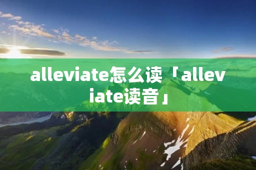 alleviate怎么读「alleviate读音」