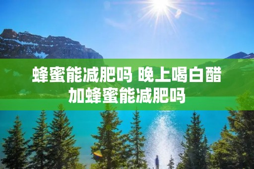 蜂蜜能减肥吗 晚上喝白醋加蜂蜜能减肥吗