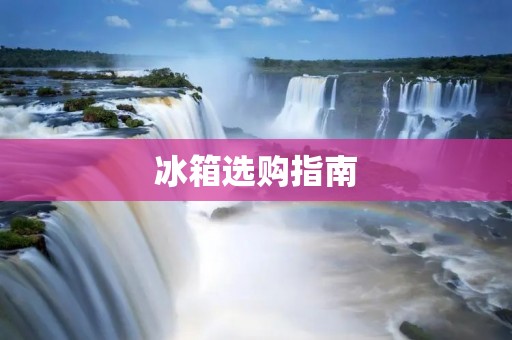 冰箱选购指南：如何挑选适合自己的品牌？