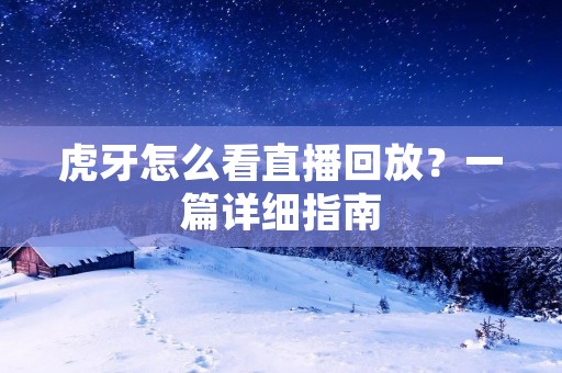 虎牙怎么看直播回放？一篇详细指南