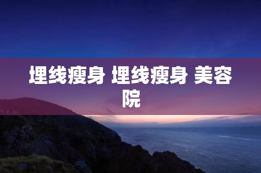 埋线瘦身 埋线瘦身 美容院