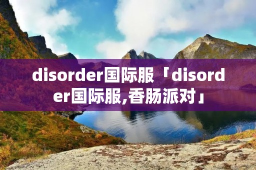 disorder国际服「disorder国际服,香肠派对」