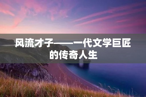 风流才子——一代文学巨匠的传奇人生 风流才子——一代文学巨匠的传奇人生