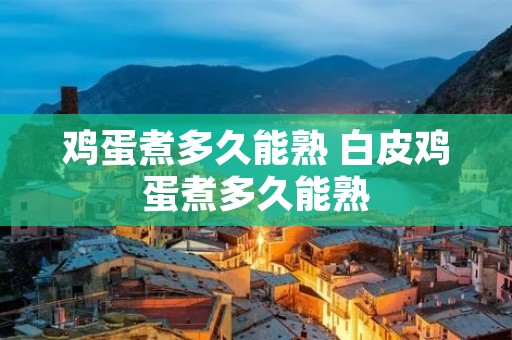 鸡蛋煮多久能熟 白皮鸡蛋煮多久能熟