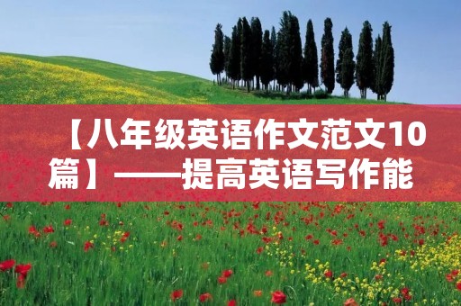 【八年级英语作文范文10篇】——提高英语写作能力的有效途径 【八年级英语作文范文10篇】——提高英语写作能力的有效途径