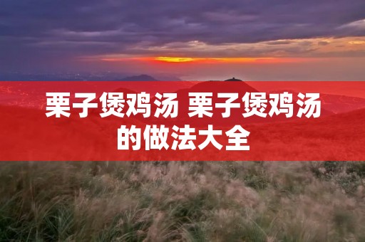 栗子煲鸡汤 栗子煲鸡汤的做法大全