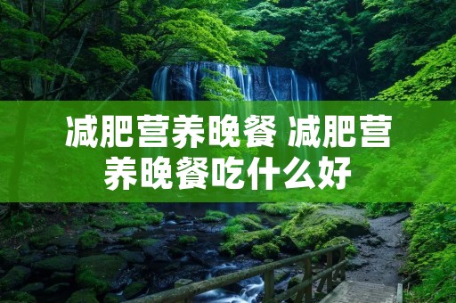 减肥营养晚餐 减肥营养晚餐吃什么好