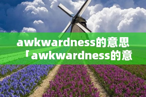 awkwardness的意思「awkwardness的意思中文翻译」