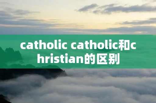 catholic catholic和christian的区别