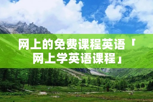 网上的免费课程英语「网上学英语课程」 网上的免费课程英语「网上学英语课程」