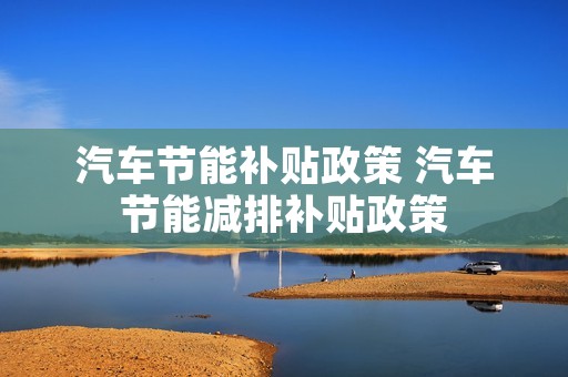 汽车节能补贴政策 汽车节能减排补贴政策