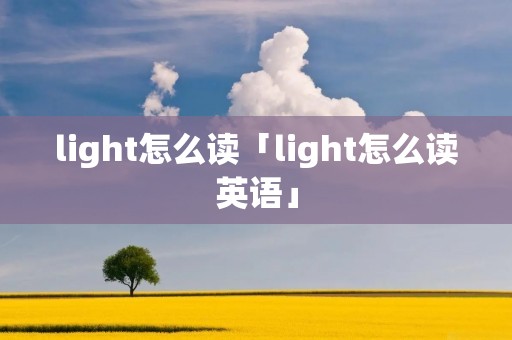 light怎么读「light怎么读英语」 light怎么读「light怎么读英语」