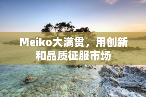 Meiko大满贯，用创新和品质征服市场