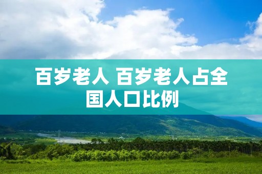 百岁老人 百岁老人占全国人口比例