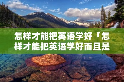 怎样才能把英语学好「怎样才能把英语学好而且是没有基础的」