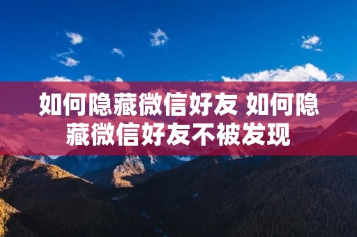 如何隐藏微信好友 如何隐藏微信好友不被发现