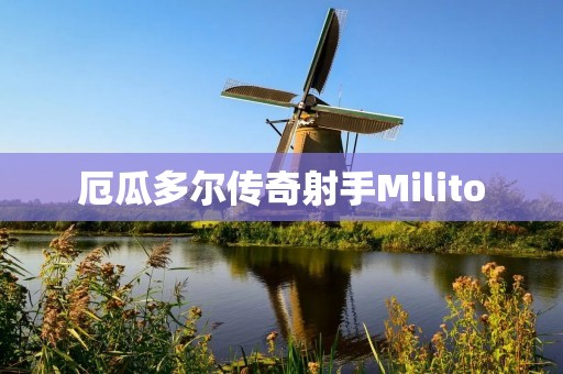 厄瓜多尔传奇射手Milito:从家庭的梦想到国家的荣誉 厄瓜多尔传奇射手Milito:从家庭的梦想到国家的荣誉