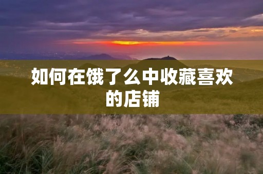 如何在饿了么中收藏喜欢的店铺 如何在饿了么中收藏喜欢的店铺