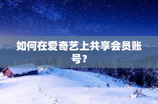 如何在爱奇艺上共享会员账号? 如何在爱奇艺上共享会员账号?