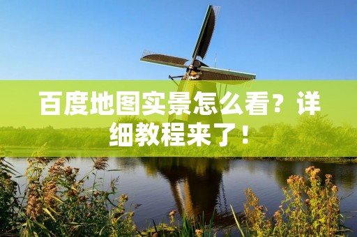 百度地图实景怎么看?详细教程来了! 百度地图实景怎么看?详细教程来了!