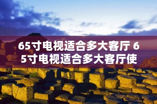 65寸电视适合多大客厅 65寸电视适合多大客厅使用?