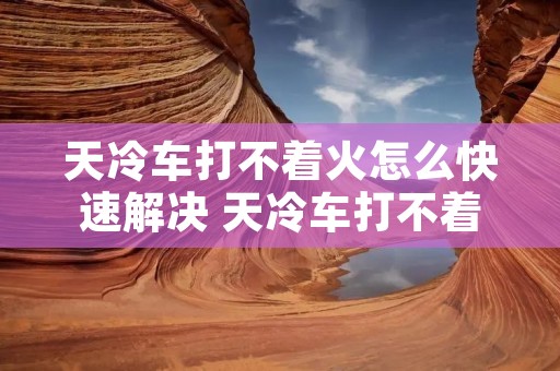 天冷车打不着火怎么快速解决 天冷车打不着如何解决