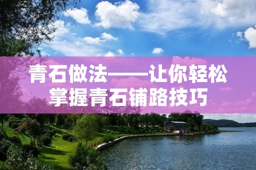 青石做法——让你轻松掌握青石铺路技巧 青石做法——让你轻松掌握青石铺路技巧
