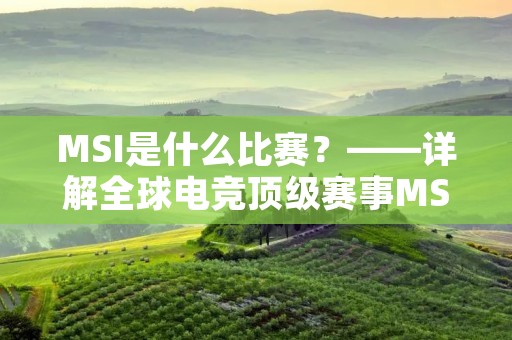 MSI是什么比赛?——详解全球电竞顶级赛事MSI MSI是什么比赛?——详解全球电竞顶级赛事MSI