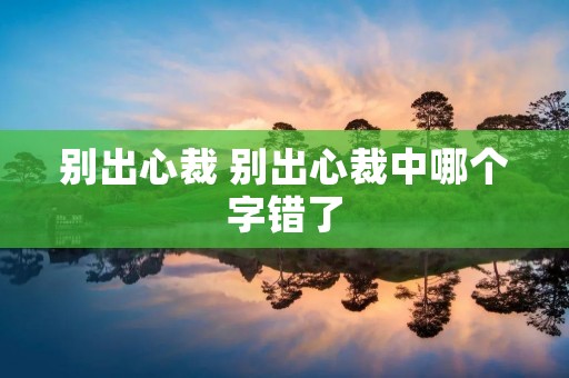 别出心裁 别出心裁中哪个字错了 别出心裁 别出心裁中哪个字错了