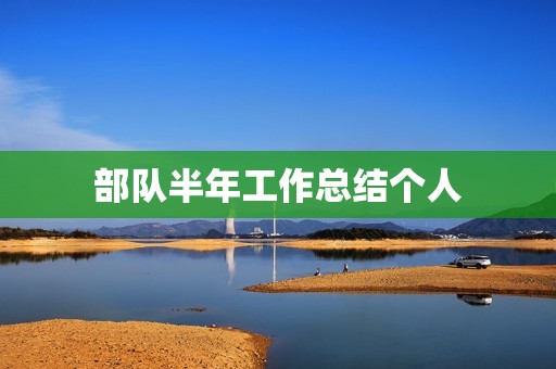 部队半年工作总结个人