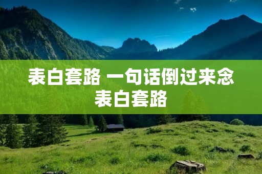 表白套路 一句话倒过来念表白套路 表白套路 一句话倒过来念表白套路