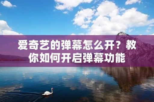 爱奇艺的弹幕怎么开?教你如何开启弹幕功能 爱奇艺的弹幕怎么开?教你如何开启弹幕功能